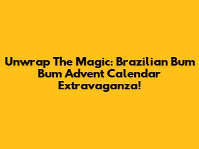 Unwrap The Magic: Brazilian Bum Bum Advent Calendar Extravaganza!