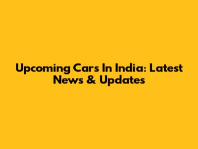 Upcoming Cars In India: Latest News & Updates
