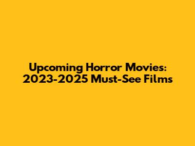 Upcoming Horror Movies: 2023-2025 Must-See Films