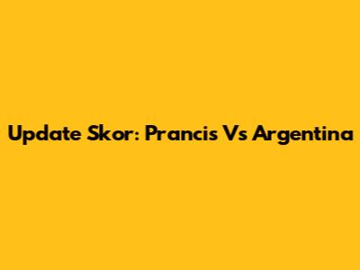 Update Skor: Prancis Vs Argentina