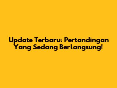 Update Terbaru: Pertandingan Yang Sedang Berlangsung!