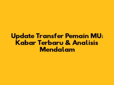 Update Transfer Pemain MU: Kabar Terbaru & Analisis Mendalam