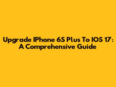 Upgrade IPhone 6S Plus To IOS 17: A Comprehensive Guide
