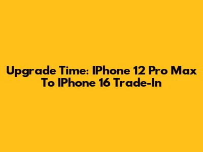 Upgrade Time: IPhone 12 Pro Max To IPhone 16 Trade-In