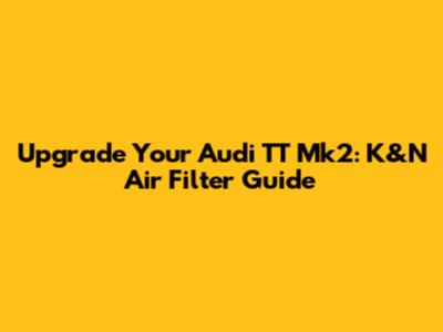 Upgrade Your Audi TT Mk2: K&N Air Filter Guide