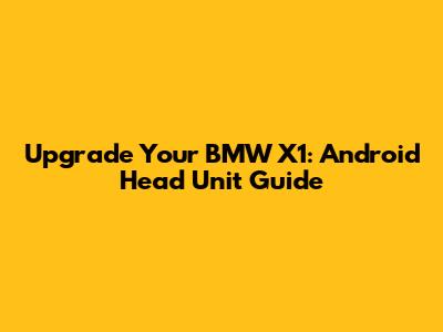 Upgrade Your BMW X1: Android Head Unit Guide
