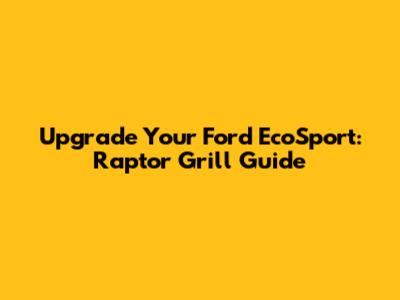 Upgrade Your Ford EcoSport: Raptor Grill Guide