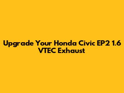 Upgrade Your Honda Civic EP2 1.6 VTEC Exhaust