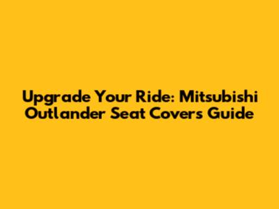 Upgrade Your Ride: Mitsubishi Outlander Seat Covers Guide