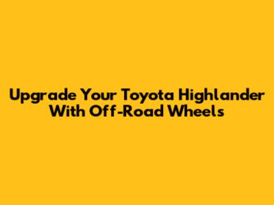 Upgrade Your Toyota Highlander With Off-Road Wheels