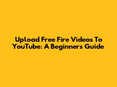 Upload Free Fire Videos To YouTube: A Beginner's Guide