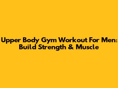 Upper Body Gym Workout For Men: Build Strength & Muscle