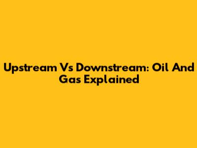 Upstream Vs Downstream: Oil And Gas Explained