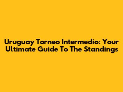 Uruguay Torneo Intermedio: Your Ultimate Guide To The Standings