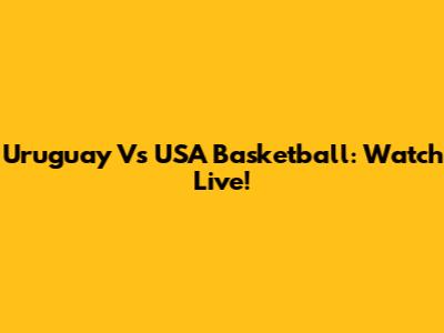 Uruguay Vs USA Basketball: Watch Live!