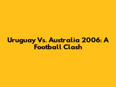 Uruguay Vs. Australia 2006: A Football Clash