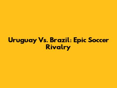 Uruguay Vs. Brazil: Epic Soccer Rivalry