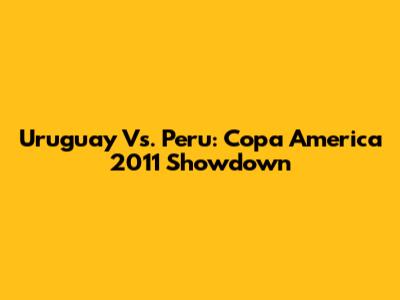 Uruguay Vs. Peru: Copa America 2011 Showdown