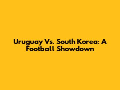 Uruguay Vs. South Korea: A Football Showdown