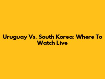 Uruguay Vs. South Korea: Where To Watch Live