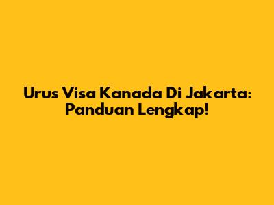Urus Visa Kanada Di Jakarta: Panduan Lengkap!