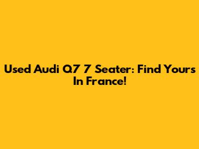 Used Audi Q7 7 Seater: Find Yours In France!