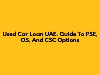 Used Car Loan UAE: Guide To PSE, OS, And CSC Options