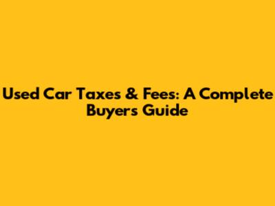 Used Car Taxes & Fees: A Complete Buyer's Guide