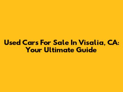 Used Cars For Sale In Visalia, CA: Your Ultimate Guide