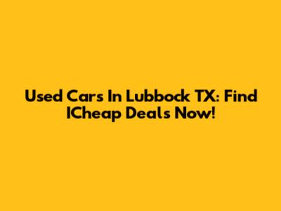 Used Cars In Lubbock TX: Find ICheap Deals Now!