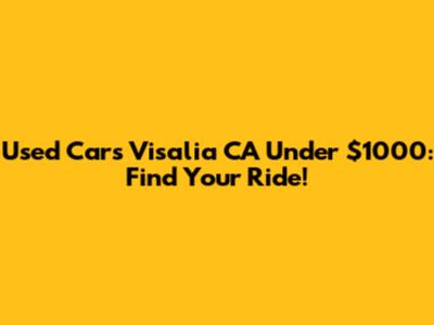 Used Cars Visalia CA Under $1000: Find Your Ride!