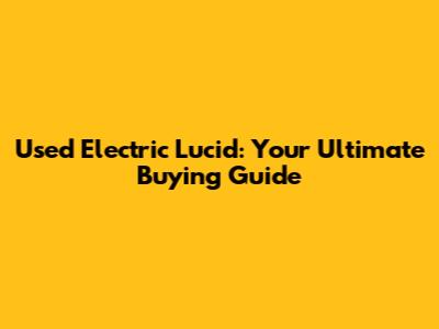 Used Electric Lucid: Your Ultimate Buying Guide