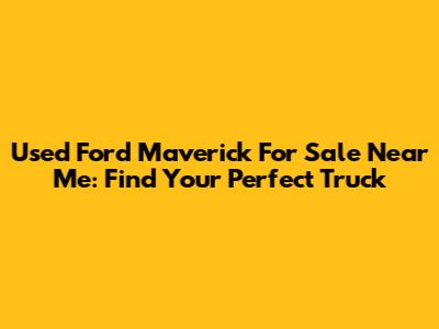 Used Ford Maverick For Sale Near Me: Find Your Perfect Truck