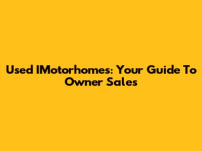Used IMotorhomes: Your Guide To Owner Sales