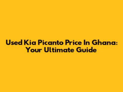 Used Kia Picanto Price In Ghana: Your Ultimate Guide