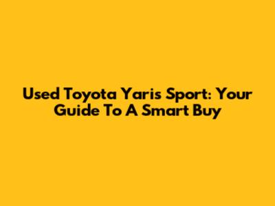 Used Toyota Yaris Sport: Your Guide To A Smart Buy