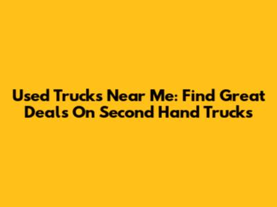 Used Trucks Near Me: Find Great Deals On Second Hand Trucks