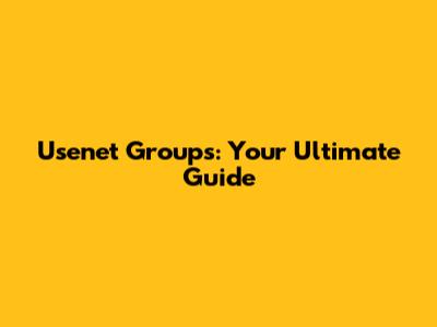 Usenet Groups: Your Ultimate Guide