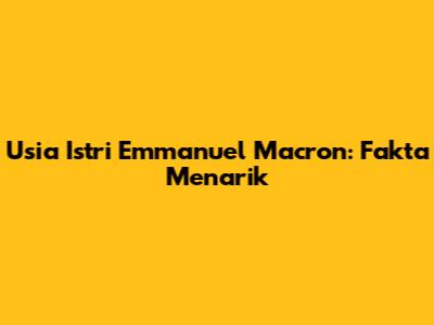 Usia Istri Emmanuel Macron: Fakta Menarik
