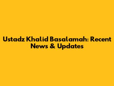 Ustadz Khalid Basalamah: Recent News & Updates