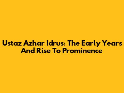 Ustaz Azhar Idrus: The Early Years And Rise To Prominence