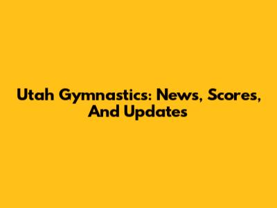 Utah Gymnastics: News, Scores, And Updates
