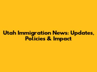 Utah Immigration News: Updates, Policies & Impact