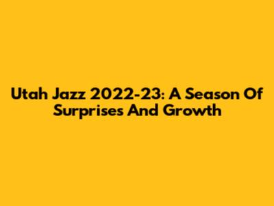 Utah Jazz 2022-23: A Season Of Surprises And Growth
