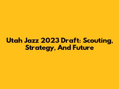 Utah Jazz 2023 Draft: Scouting, Strategy, And Future