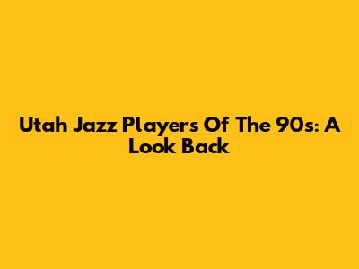 Utah Jazz Players Of The 90s: A Look Back