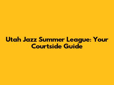 Utah Jazz Summer League: Your Courtside Guide