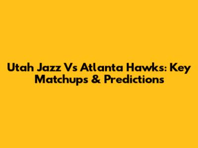 Utah Jazz Vs Atlanta Hawks: Key Matchups & Predictions