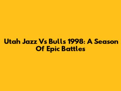 Utah Jazz Vs Bulls 1998: A Season Of Epic Battles