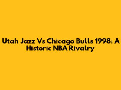 Utah Jazz Vs Chicago Bulls 1998: A Historic NBA Rivalry